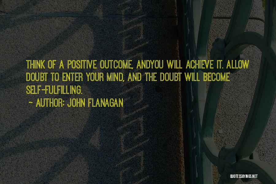John Flanagan Quotes: Think Of A Positive Outcome, Andyou Will Achieve It. Allow Doubt To Enter Your Mind, And The Doubt Will Become