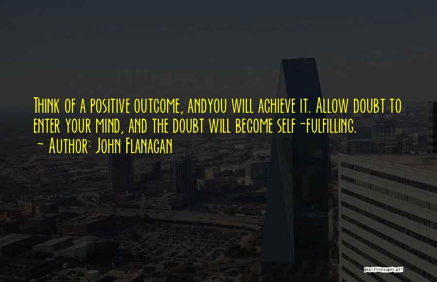 John Flanagan Quotes: Think Of A Positive Outcome, Andyou Will Achieve It. Allow Doubt To Enter Your Mind, And The Doubt Will Become