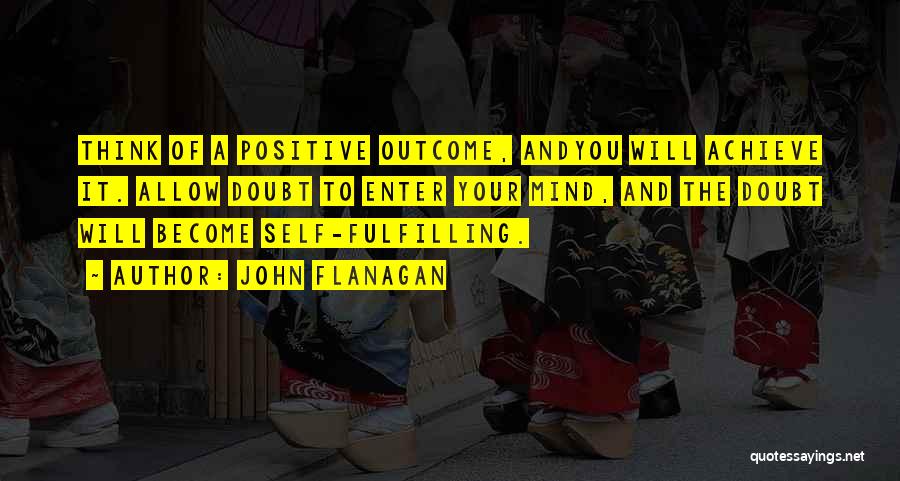 John Flanagan Quotes: Think Of A Positive Outcome, Andyou Will Achieve It. Allow Doubt To Enter Your Mind, And The Doubt Will Become