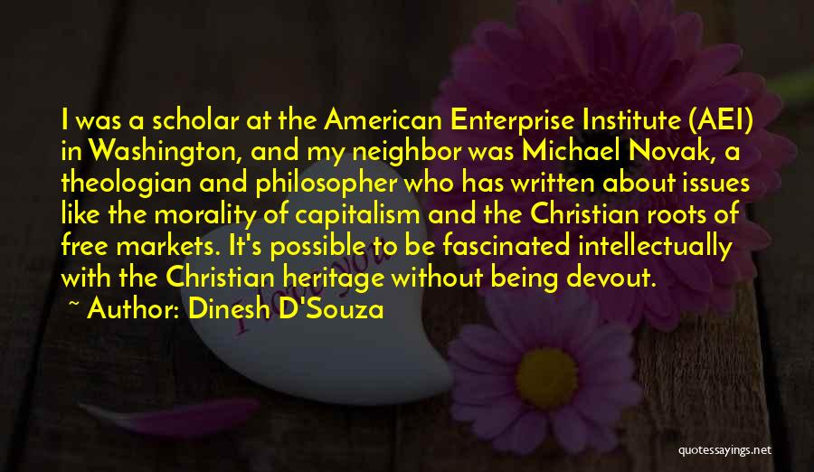 Dinesh D'Souza Quotes: I Was A Scholar At The American Enterprise Institute (aei) In Washington, And My Neighbor Was Michael Novak, A Theologian