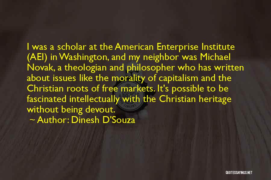 Dinesh D'Souza Quotes: I Was A Scholar At The American Enterprise Institute (aei) In Washington, And My Neighbor Was Michael Novak, A Theologian