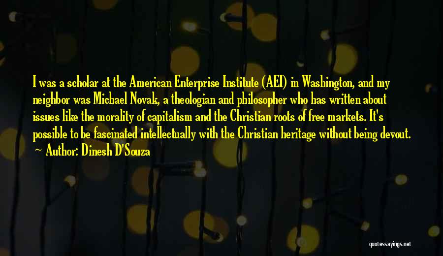 Dinesh D'Souza Quotes: I Was A Scholar At The American Enterprise Institute (aei) In Washington, And My Neighbor Was Michael Novak, A Theologian