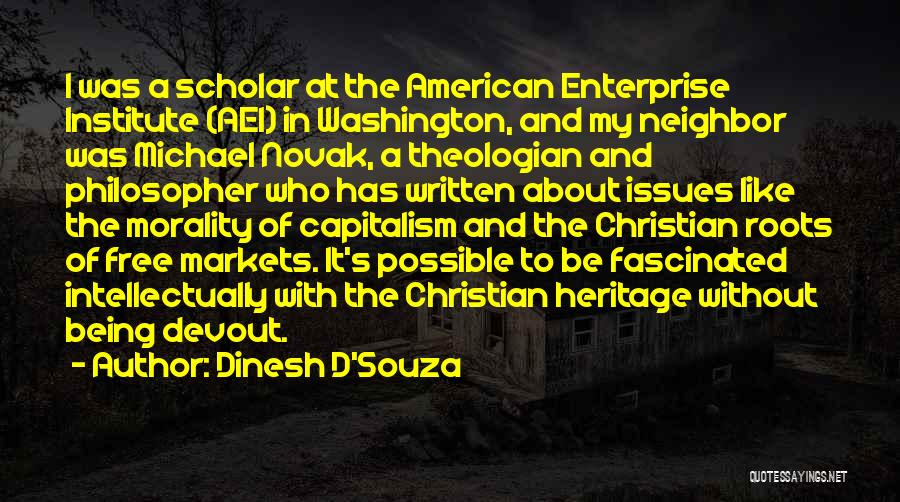 Dinesh D'Souza Quotes: I Was A Scholar At The American Enterprise Institute (aei) In Washington, And My Neighbor Was Michael Novak, A Theologian