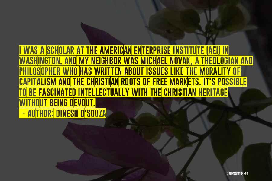 Dinesh D'Souza Quotes: I Was A Scholar At The American Enterprise Institute (aei) In Washington, And My Neighbor Was Michael Novak, A Theologian