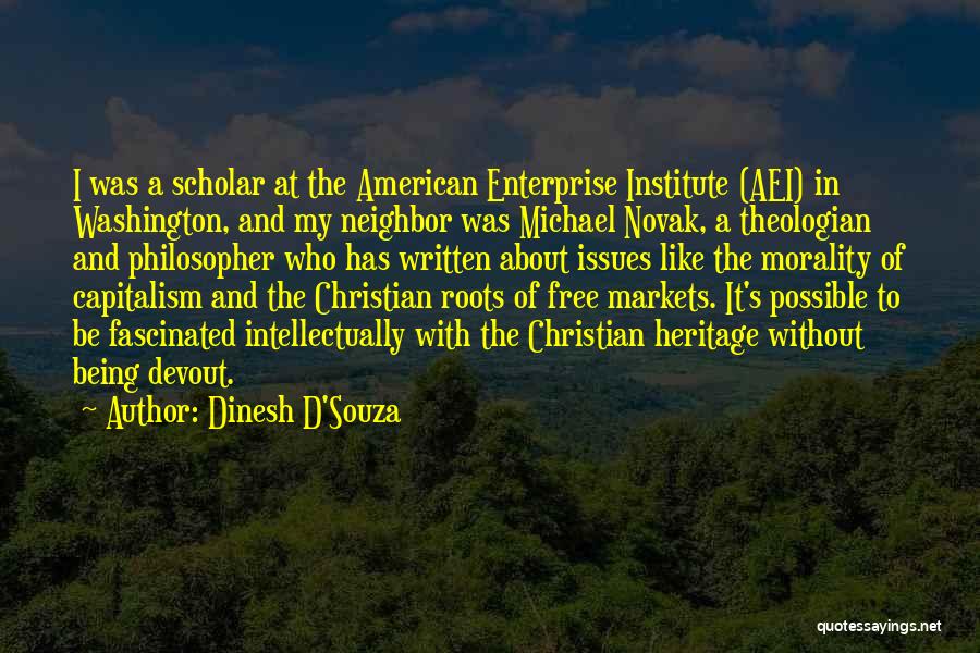 Dinesh D'Souza Quotes: I Was A Scholar At The American Enterprise Institute (aei) In Washington, And My Neighbor Was Michael Novak, A Theologian