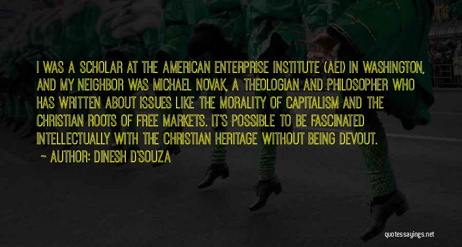 Dinesh D'Souza Quotes: I Was A Scholar At The American Enterprise Institute (aei) In Washington, And My Neighbor Was Michael Novak, A Theologian