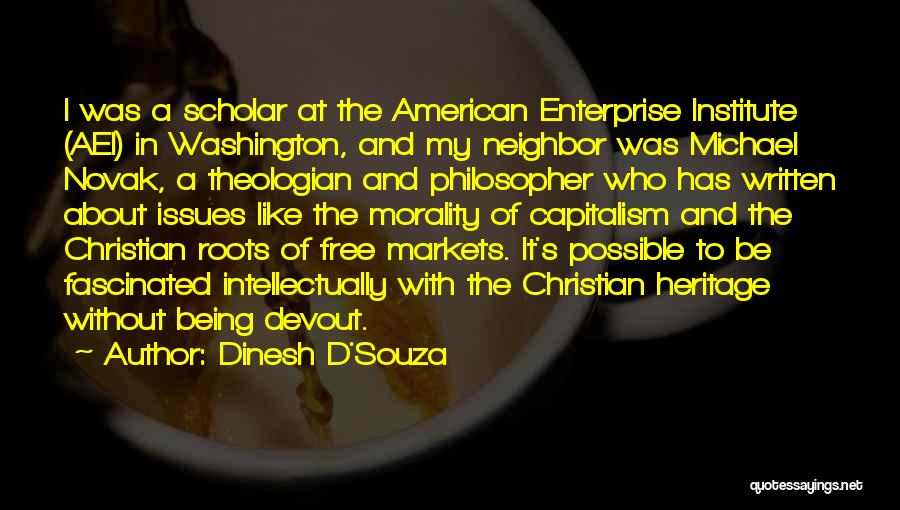 Dinesh D'Souza Quotes: I Was A Scholar At The American Enterprise Institute (aei) In Washington, And My Neighbor Was Michael Novak, A Theologian