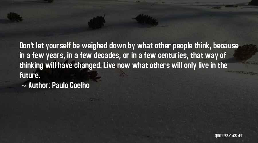 Paulo Coelho Quotes: Don't Let Yourself Be Weighed Down By What Other People Think, Because In A Few Years, In A Few Decades,