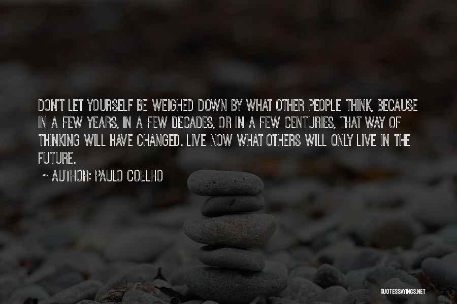 Paulo Coelho Quotes: Don't Let Yourself Be Weighed Down By What Other People Think, Because In A Few Years, In A Few Decades,