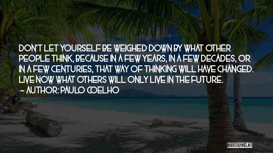 Paulo Coelho Quotes: Don't Let Yourself Be Weighed Down By What Other People Think, Because In A Few Years, In A Few Decades,