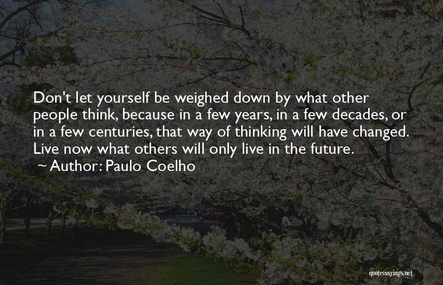 Paulo Coelho Quotes: Don't Let Yourself Be Weighed Down By What Other People Think, Because In A Few Years, In A Few Decades,