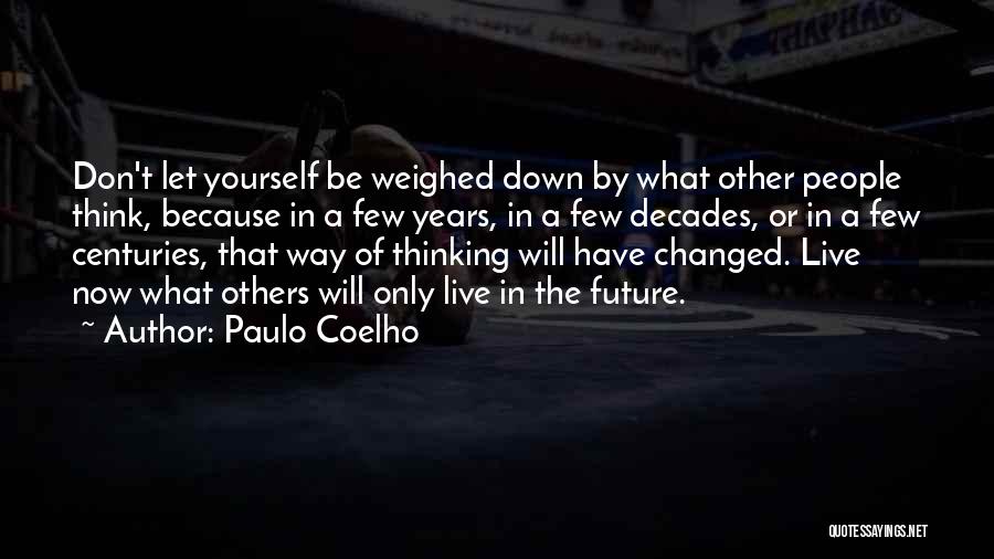 Paulo Coelho Quotes: Don't Let Yourself Be Weighed Down By What Other People Think, Because In A Few Years, In A Few Decades,