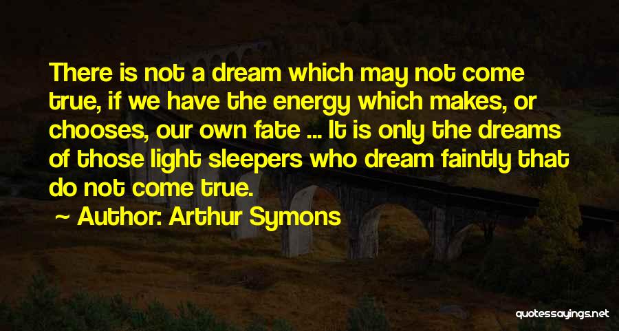 Arthur Symons Quotes: There Is Not A Dream Which May Not Come True, If We Have The Energy Which Makes, Or Chooses, Our