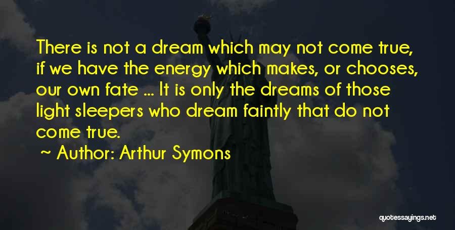 Arthur Symons Quotes: There Is Not A Dream Which May Not Come True, If We Have The Energy Which Makes, Or Chooses, Our