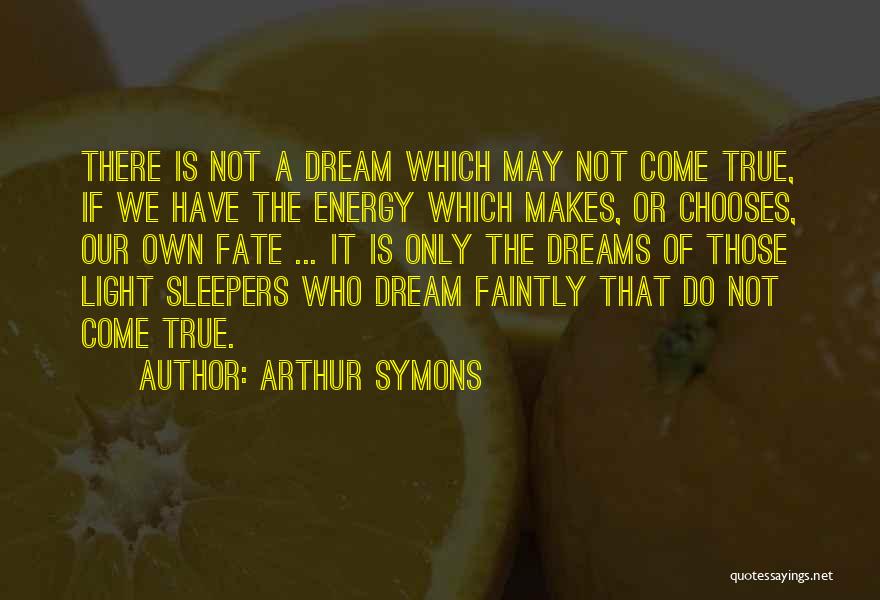 Arthur Symons Quotes: There Is Not A Dream Which May Not Come True, If We Have The Energy Which Makes, Or Chooses, Our