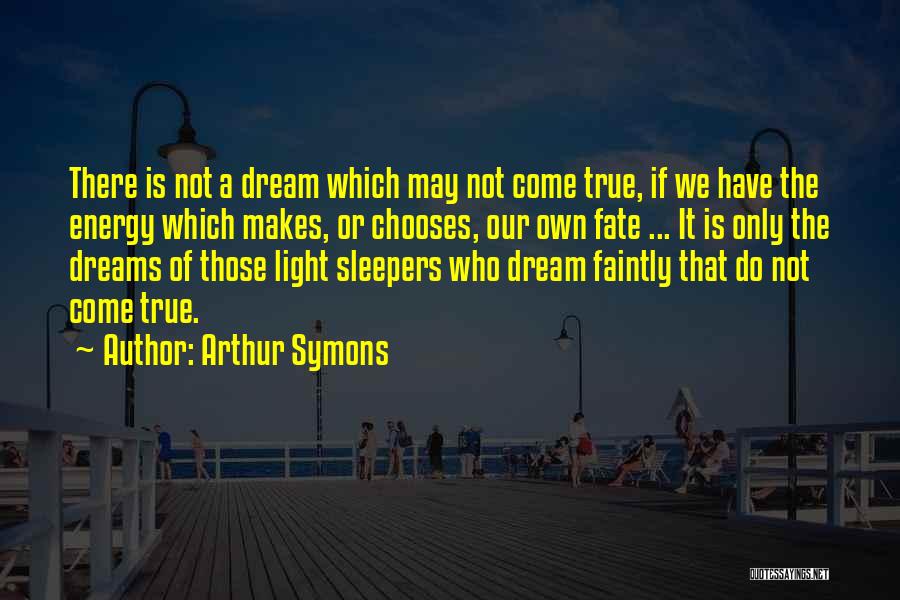 Arthur Symons Quotes: There Is Not A Dream Which May Not Come True, If We Have The Energy Which Makes, Or Chooses, Our