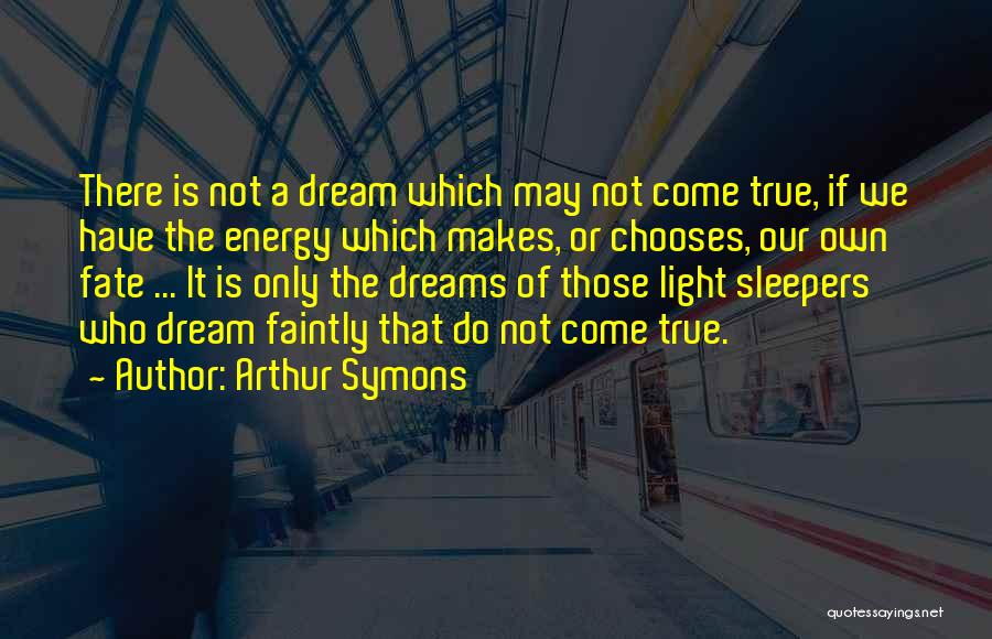 Arthur Symons Quotes: There Is Not A Dream Which May Not Come True, If We Have The Energy Which Makes, Or Chooses, Our