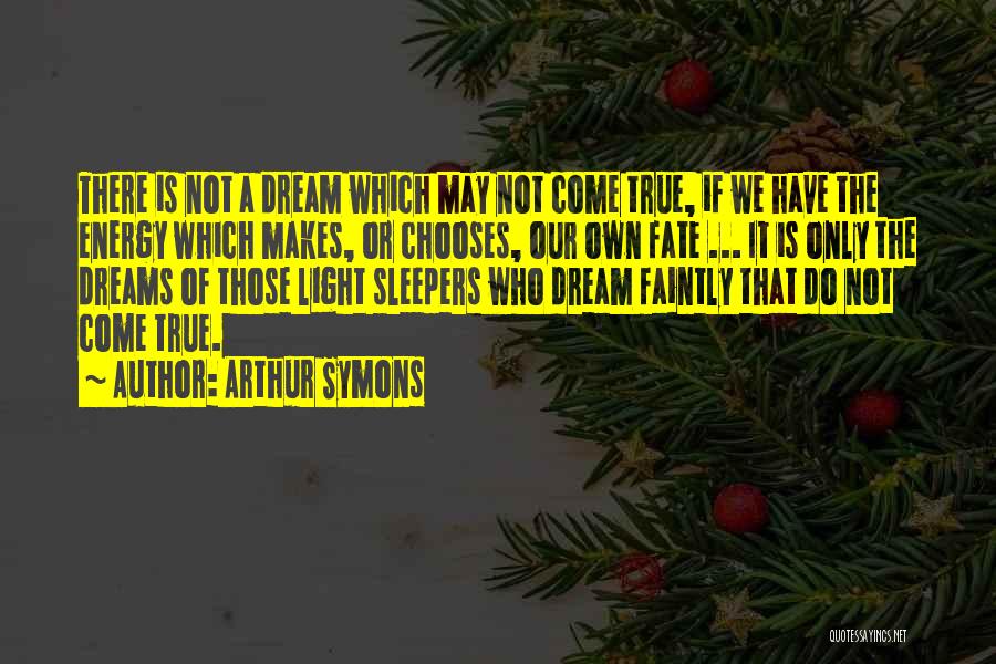 Arthur Symons Quotes: There Is Not A Dream Which May Not Come True, If We Have The Energy Which Makes, Or Chooses, Our