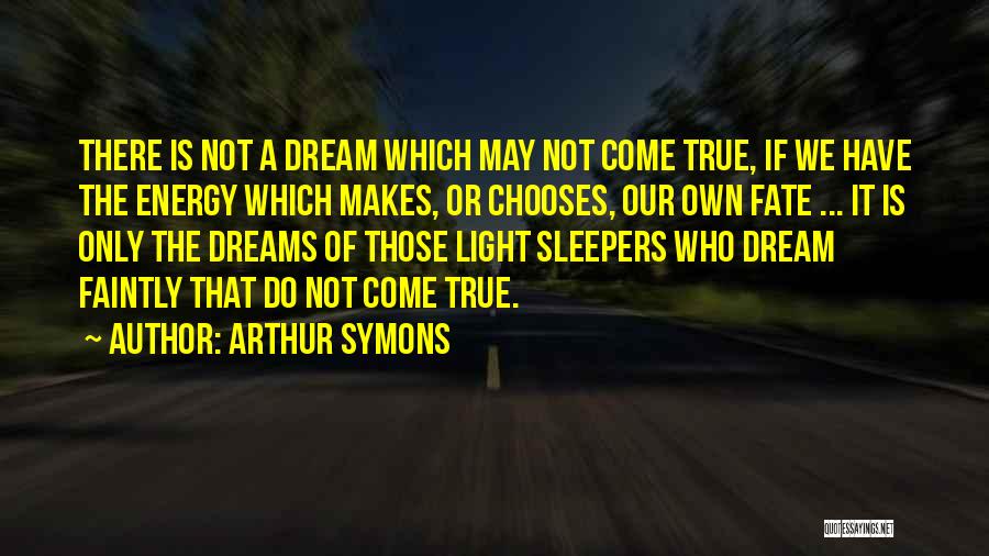 Arthur Symons Quotes: There Is Not A Dream Which May Not Come True, If We Have The Energy Which Makes, Or Chooses, Our