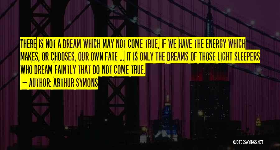 Arthur Symons Quotes: There Is Not A Dream Which May Not Come True, If We Have The Energy Which Makes, Or Chooses, Our
