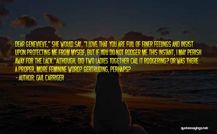 Gail Carriger Quotes: Dear Genevieve, She Would Say, I Love That You Are Full Of Finer Feelings And Insist Upon Protecting Me From