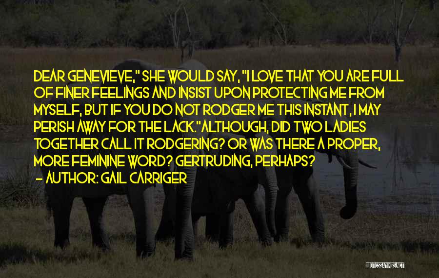 Gail Carriger Quotes: Dear Genevieve, She Would Say, I Love That You Are Full Of Finer Feelings And Insist Upon Protecting Me From