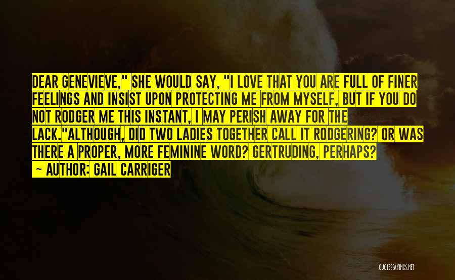 Gail Carriger Quotes: Dear Genevieve, She Would Say, I Love That You Are Full Of Finer Feelings And Insist Upon Protecting Me From