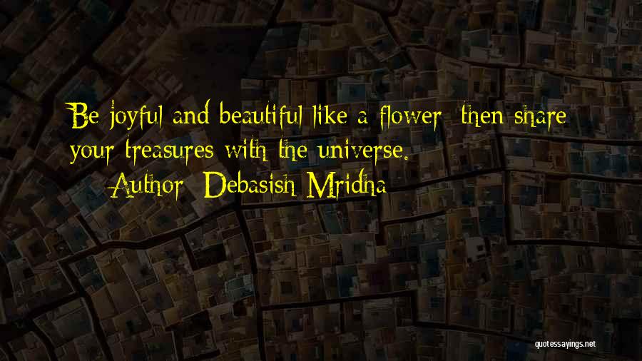 Debasish Mridha Quotes: Be Joyful And Beautiful Like A Flower; Then Share Your Treasures With The Universe.