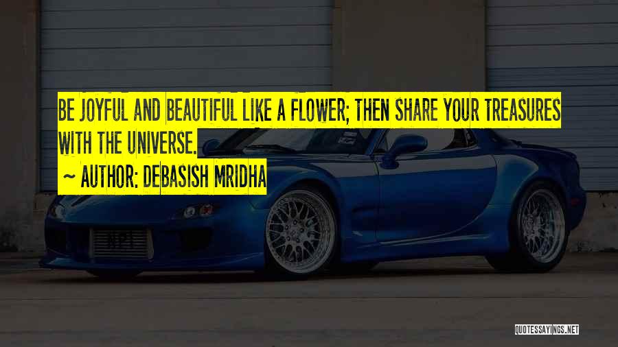 Debasish Mridha Quotes: Be Joyful And Beautiful Like A Flower; Then Share Your Treasures With The Universe.