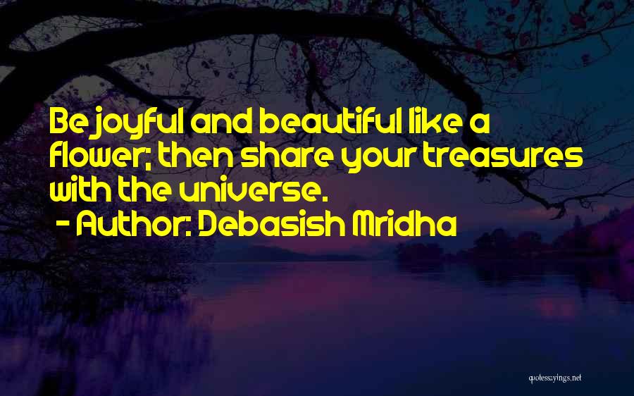 Debasish Mridha Quotes: Be Joyful And Beautiful Like A Flower; Then Share Your Treasures With The Universe.