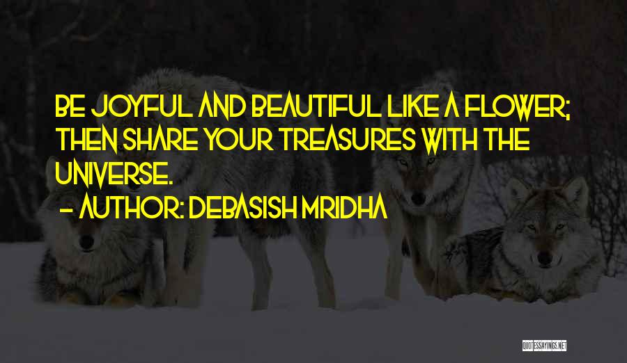 Debasish Mridha Quotes: Be Joyful And Beautiful Like A Flower; Then Share Your Treasures With The Universe.