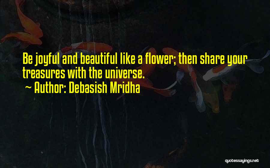 Debasish Mridha Quotes: Be Joyful And Beautiful Like A Flower; Then Share Your Treasures With The Universe.