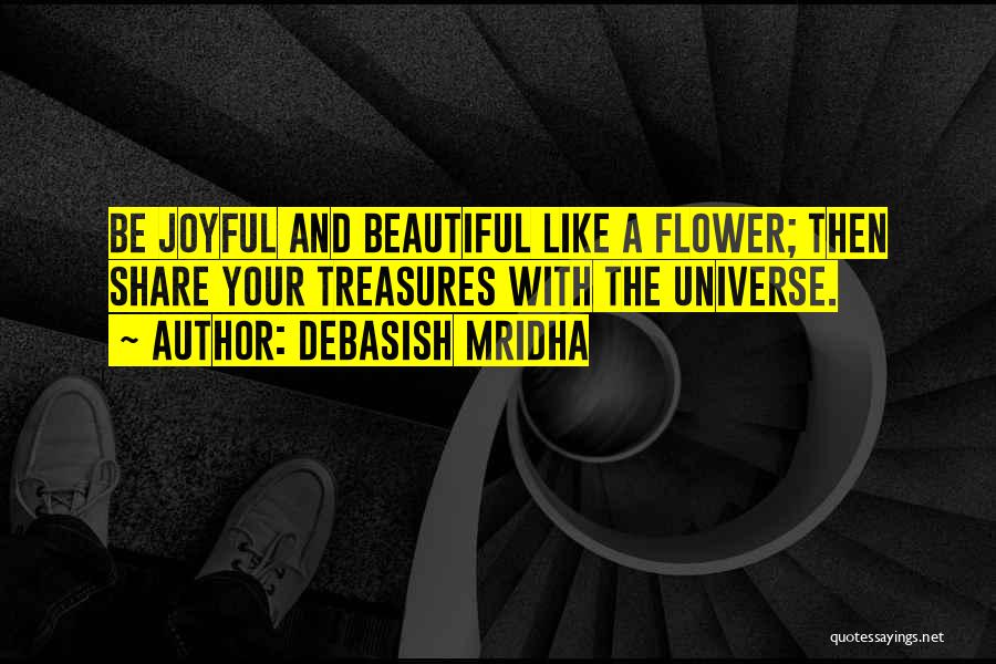 Debasish Mridha Quotes: Be Joyful And Beautiful Like A Flower; Then Share Your Treasures With The Universe.