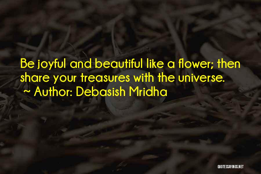 Debasish Mridha Quotes: Be Joyful And Beautiful Like A Flower; Then Share Your Treasures With The Universe.