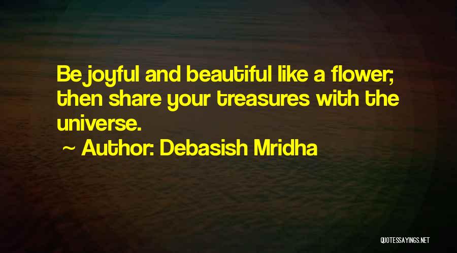 Debasish Mridha Quotes: Be Joyful And Beautiful Like A Flower; Then Share Your Treasures With The Universe.