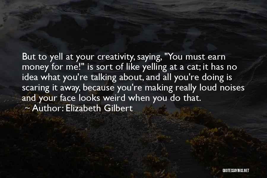 Elizabeth Gilbert Quotes: But To Yell At Your Creativity, Saying, You Must Earn Money For Me! Is Sort Of Like Yelling At A