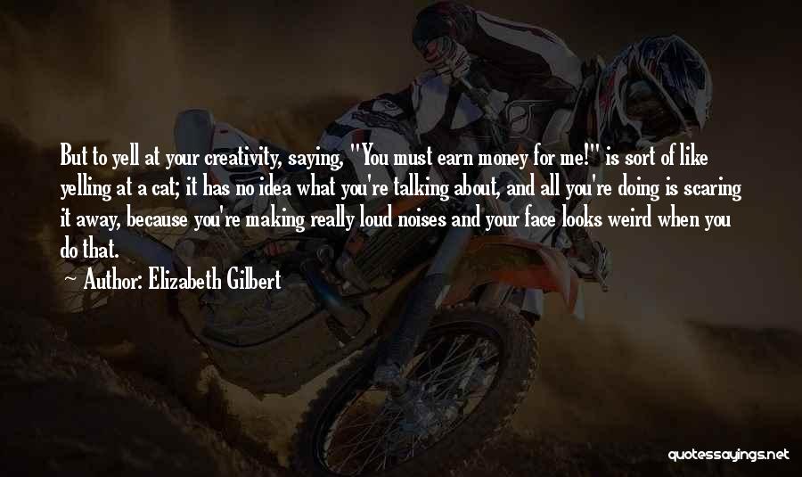 Elizabeth Gilbert Quotes: But To Yell At Your Creativity, Saying, You Must Earn Money For Me! Is Sort Of Like Yelling At A