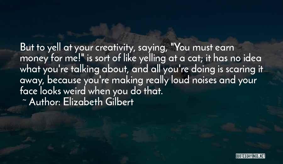 Elizabeth Gilbert Quotes: But To Yell At Your Creativity, Saying, You Must Earn Money For Me! Is Sort Of Like Yelling At A