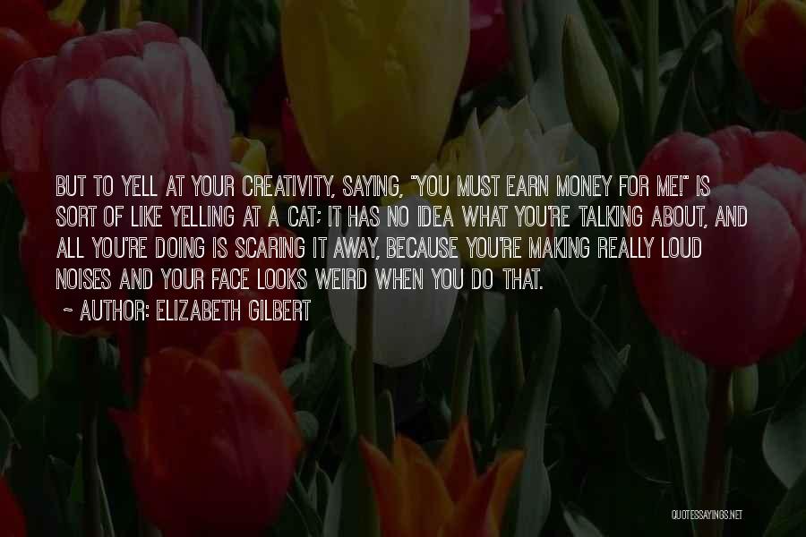 Elizabeth Gilbert Quotes: But To Yell At Your Creativity, Saying, You Must Earn Money For Me! Is Sort Of Like Yelling At A