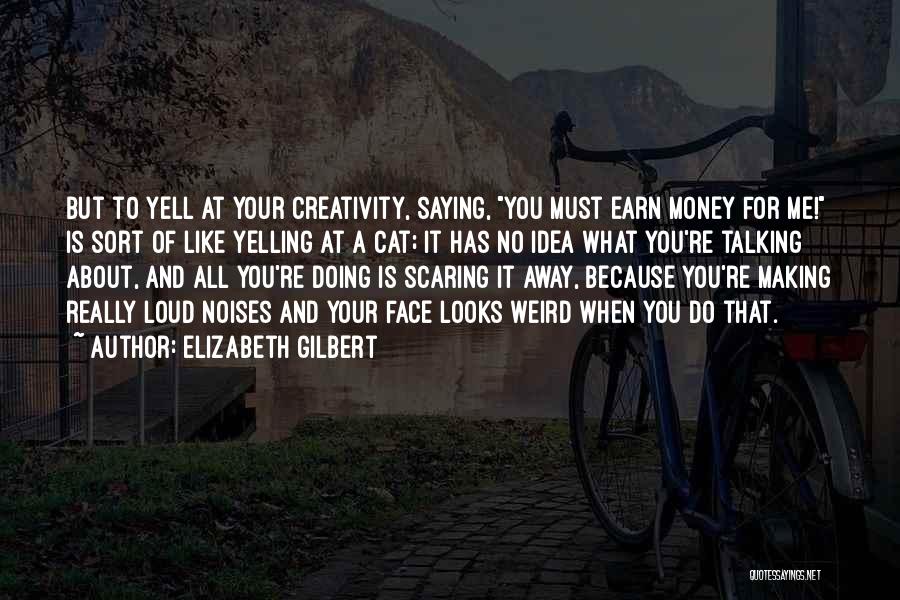 Elizabeth Gilbert Quotes: But To Yell At Your Creativity, Saying, You Must Earn Money For Me! Is Sort Of Like Yelling At A