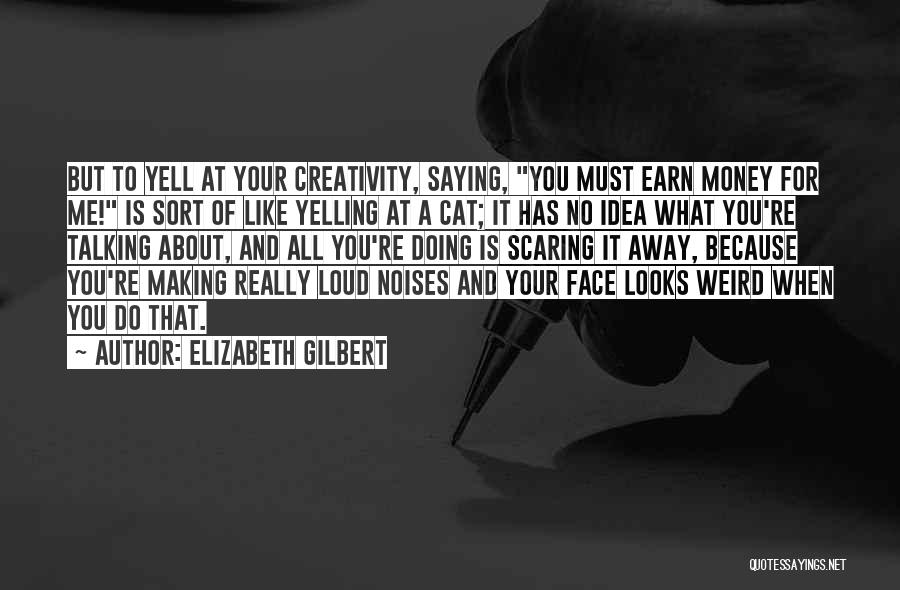 Elizabeth Gilbert Quotes: But To Yell At Your Creativity, Saying, You Must Earn Money For Me! Is Sort Of Like Yelling At A