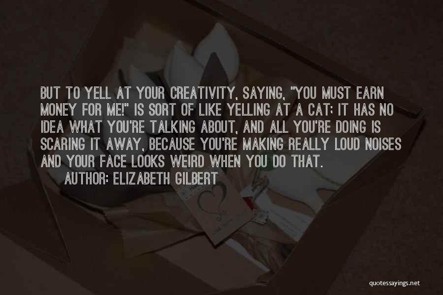 Elizabeth Gilbert Quotes: But To Yell At Your Creativity, Saying, You Must Earn Money For Me! Is Sort Of Like Yelling At A