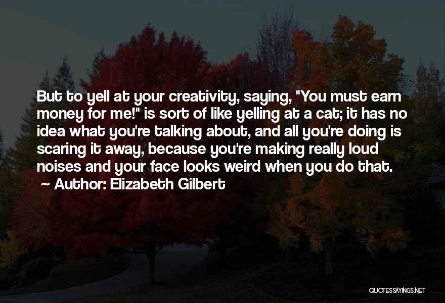 Elizabeth Gilbert Quotes: But To Yell At Your Creativity, Saying, You Must Earn Money For Me! Is Sort Of Like Yelling At A