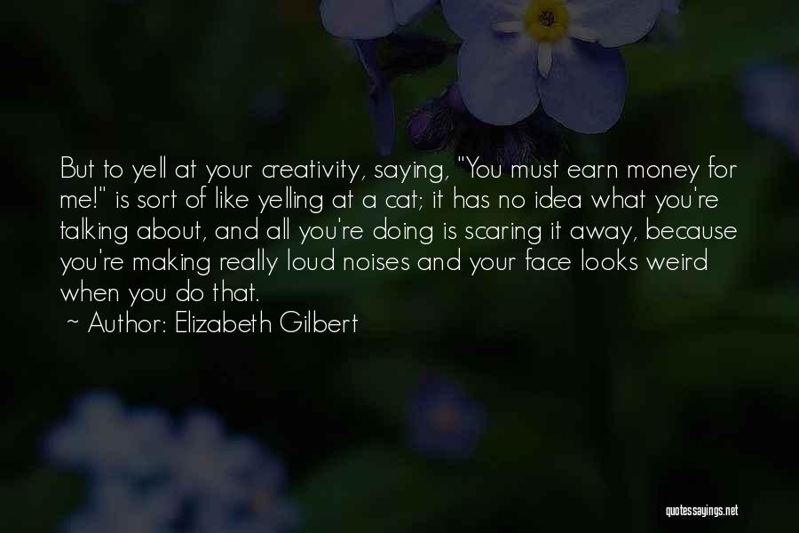 Elizabeth Gilbert Quotes: But To Yell At Your Creativity, Saying, You Must Earn Money For Me! Is Sort Of Like Yelling At A