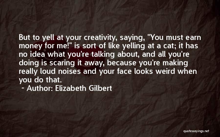 Elizabeth Gilbert Quotes: But To Yell At Your Creativity, Saying, You Must Earn Money For Me! Is Sort Of Like Yelling At A