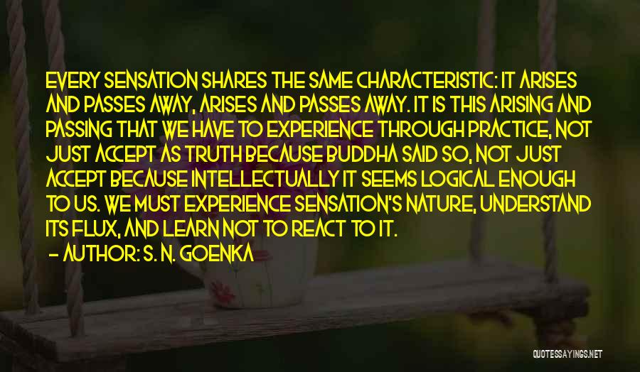 S. N. Goenka Quotes: Every Sensation Shares The Same Characteristic: It Arises And Passes Away, Arises And Passes Away. It Is This Arising And