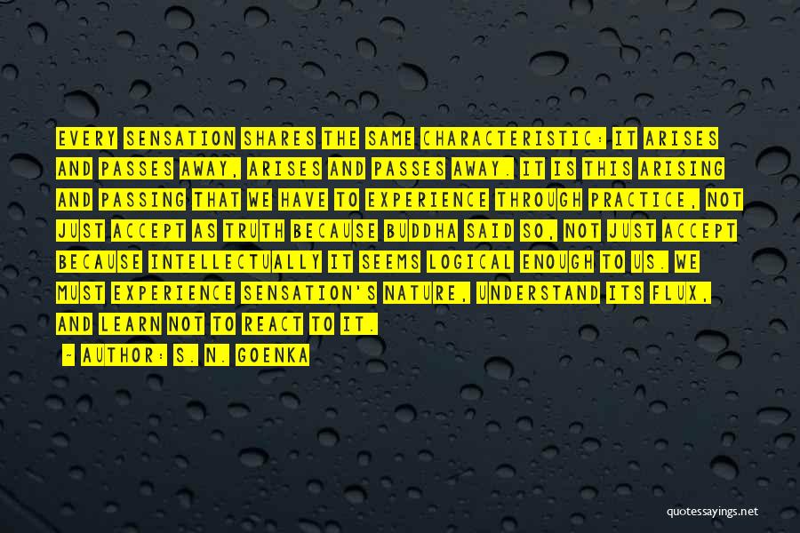 S. N. Goenka Quotes: Every Sensation Shares The Same Characteristic: It Arises And Passes Away, Arises And Passes Away. It Is This Arising And