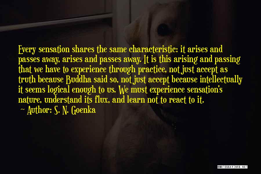 S. N. Goenka Quotes: Every Sensation Shares The Same Characteristic: It Arises And Passes Away, Arises And Passes Away. It Is This Arising And