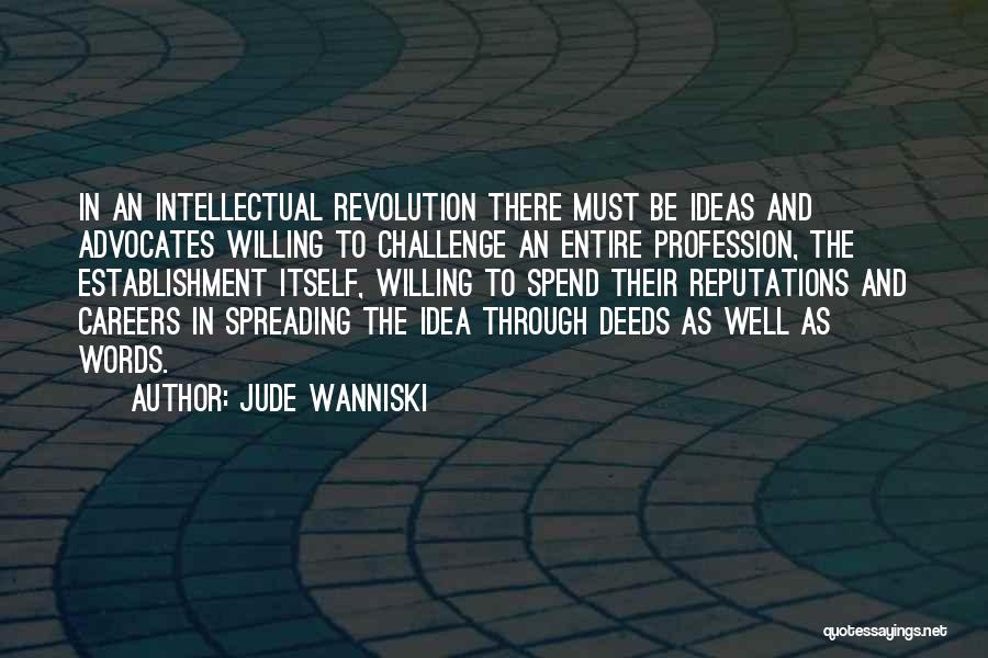 Jude Wanniski Quotes: In An Intellectual Revolution There Must Be Ideas And Advocates Willing To Challenge An Entire Profession, The Establishment Itself, Willing