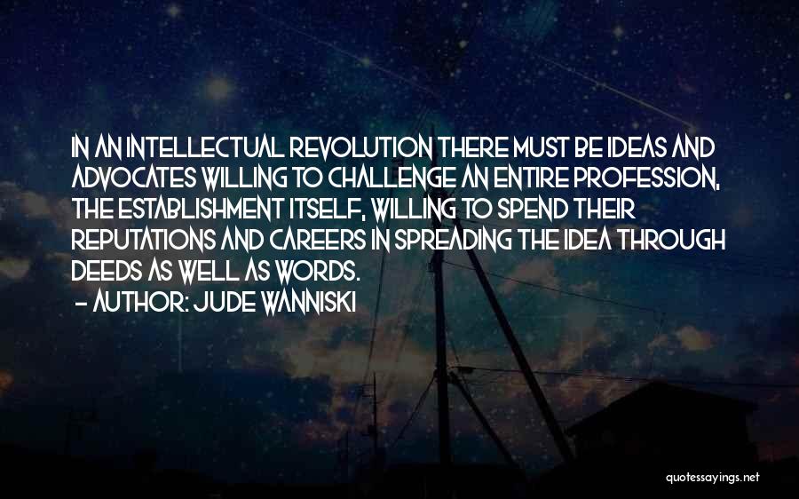Jude Wanniski Quotes: In An Intellectual Revolution There Must Be Ideas And Advocates Willing To Challenge An Entire Profession, The Establishment Itself, Willing